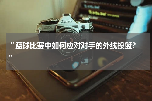  "篮球比赛中如何应对对手的外线投篮？"