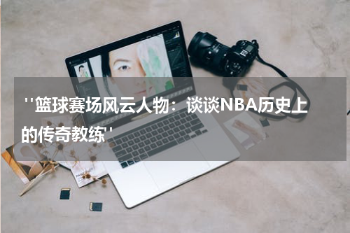  "篮球赛场风云人物：谈谈NBA历史上的传奇教练"