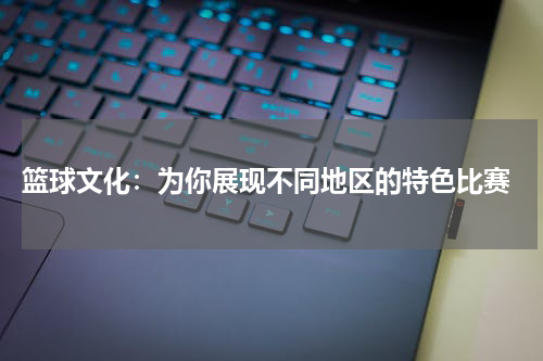  篮球文化：为你展现不同地区的特色比赛