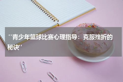  "青少年篮球比赛心理指导：克服挫折的秘诀"