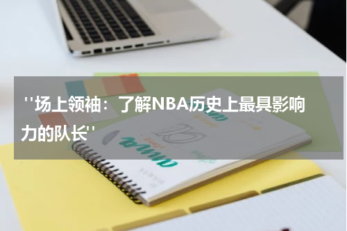  "场上领袖：了解NBA历史上最具影响力的队长"