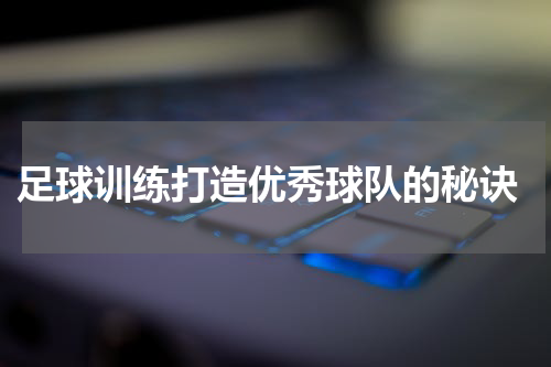  足球训练打造优秀球队的秘诀