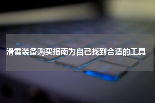  滑雪装备购买指南为自己找到合适的工具