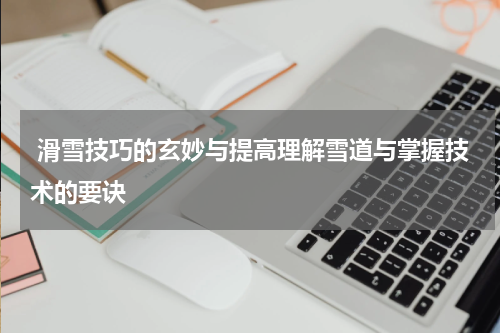  滑雪技巧的玄妙与提高理解雪道与掌握技术的要诀