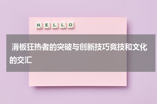  滑板狂热者的突破与创新技巧竞技和文化的交汇