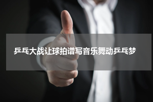  乒乓大战让球拍谱写音乐舞动乒乓梦