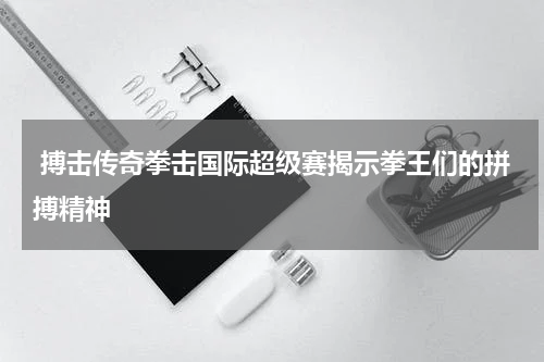  搏击传奇拳击国际超级赛揭示拳王们的拼搏精神
