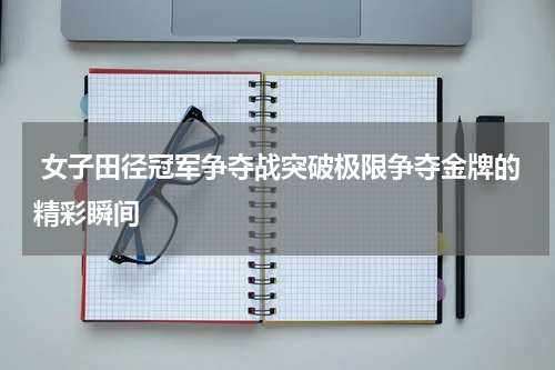 女子田径冠军争夺战突破极限争夺金牌的精彩瞬间