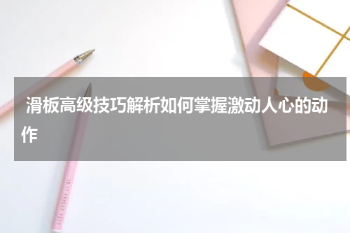 滑板高级技巧解析如何掌握激动人心的动作