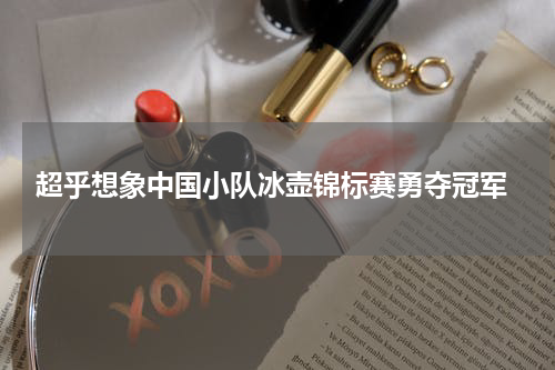  超乎想象中国小队冰壶锦标赛勇夺冠军