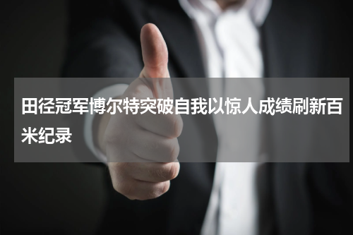 田径冠军博尔特突破自我以惊人成绩刷新百米纪录