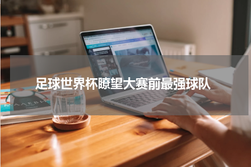  足球世界杯瞭望大赛前最强球队