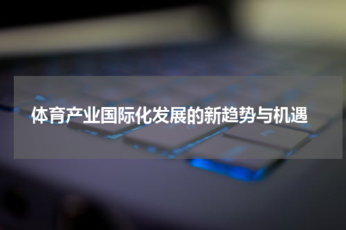  体育产业国际化发展的新趋势与机遇