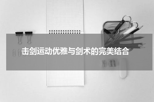  击剑运动优雅与剑术的完美结合