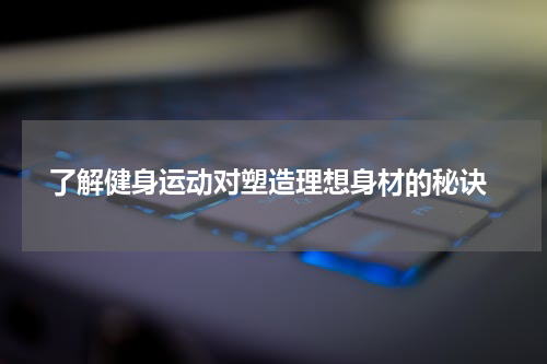  了解健身运动对塑造理想身材的秘诀