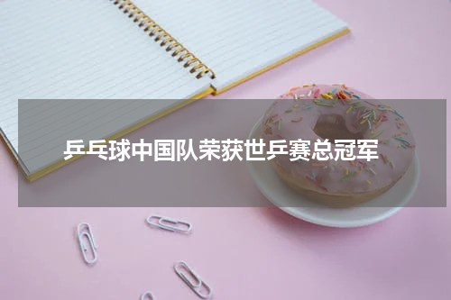  乒乓球中国队荣获世乒赛总冠军