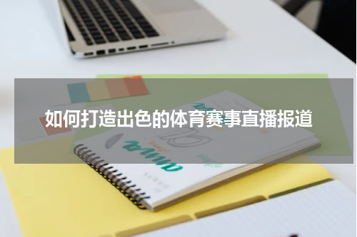 如何打造出色的体育赛事直播报道