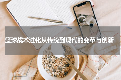  篮球战术进化从传统到现代的变革与创新