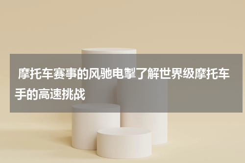  摩托车赛事的风驰电掣了解世界级摩托车手的高速挑战