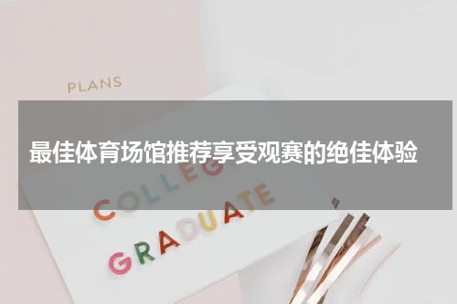  最佳体育场馆推荐享受观赛的绝佳体验
