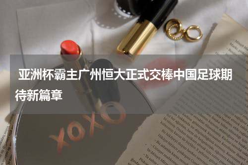  亚洲杯霸主广州恒大正式交棒中国足球期待新篇章