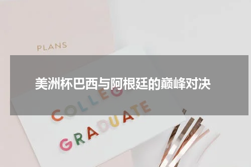  美洲杯巴西与阿根廷的巅峰对决