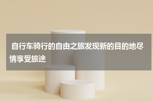  自行车骑行的自由之旅发现新的目的地尽情享受旅途