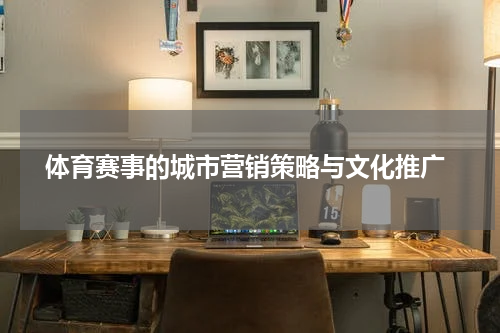  体育赛事的城市营销策略与文化推广