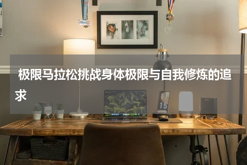  极限马拉松挑战身体极限与自我修炼的追求