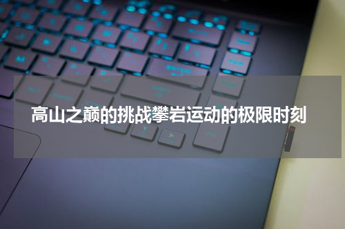  高山之巅的挑战攀岩运动的极限时刻
