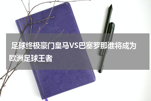  足球终极豪门皇马VS巴塞罗那谁将成为欧洲足球王者
