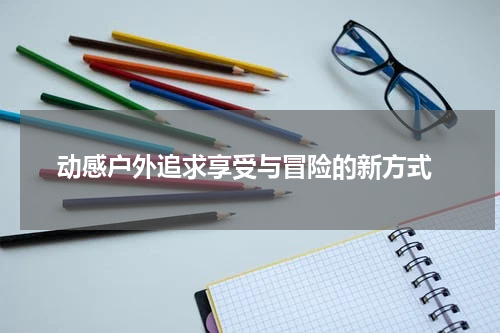  动感户外追求享受与冒险的新方式