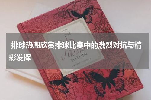  排球热潮欣赏排球比赛中的激烈对抗与精彩发挥