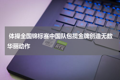  体操全国锦标赛中国队包揽金牌创造无数华丽动作