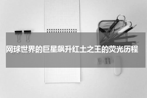 网球世界的巨星飙升红土之王的荧光历程