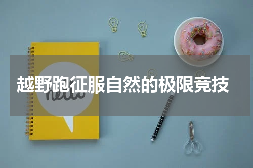  越野跑征服自然的极限竞技