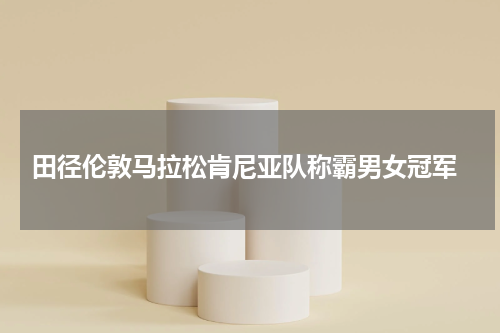  田径伦敦马拉松肯尼亚队称霸男女冠军
