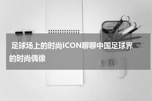  足球场上的时尚ICON聊聊中国足球界的时尚偶像