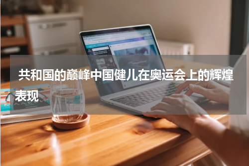  共和国的巅峰中国健儿在奥运会上的辉煌表现