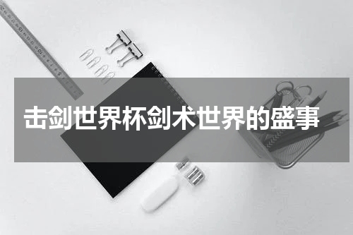  击剑世界杯剑术世界的盛事