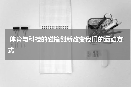  体育与科技的碰撞创新改变我们的运动方式