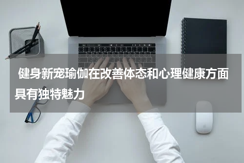 健身新宠瑜伽在改善体态和心理健康方面具有独特魅力