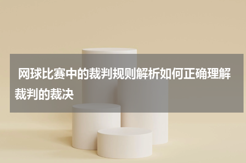  网球比赛中的裁判规则解析如何正确理解裁判的裁决