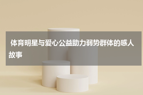  体育明星与爱心公益助力弱势群体的感人故事