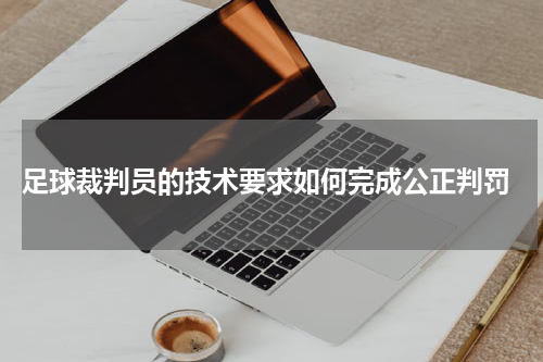  足球裁判员的技术要求如何完成公正判罚