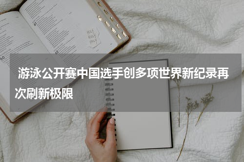  游泳公开赛中国选手创多项世界新纪录再次刷新极限