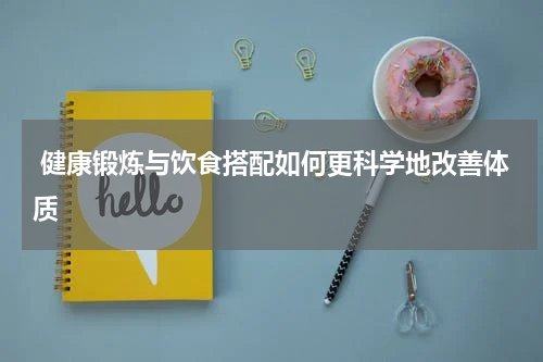  健康锻炼与饮食搭配如何更科学地改善体质
