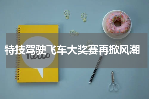  特技驾驶飞车大奖赛再掀风潮