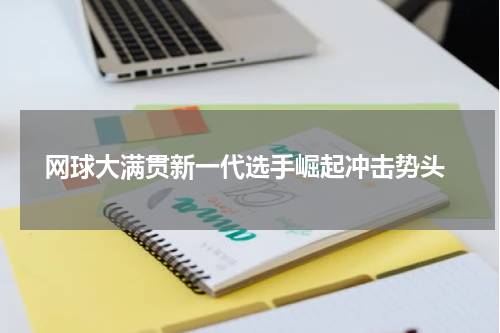  网球大满贯新一代选手崛起冲击势头