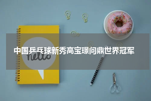  中国乒乓球新秀高宝璟问鼎世界冠军